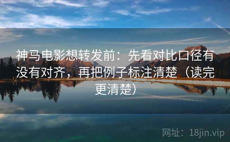 神马电影想转发前:先看对比口径有没有对齐,再把例子标注清楚(读完更清楚) 神马电影想转发前:先看对比口径有没有对齐,再把例子标注清楚(读完更清楚)