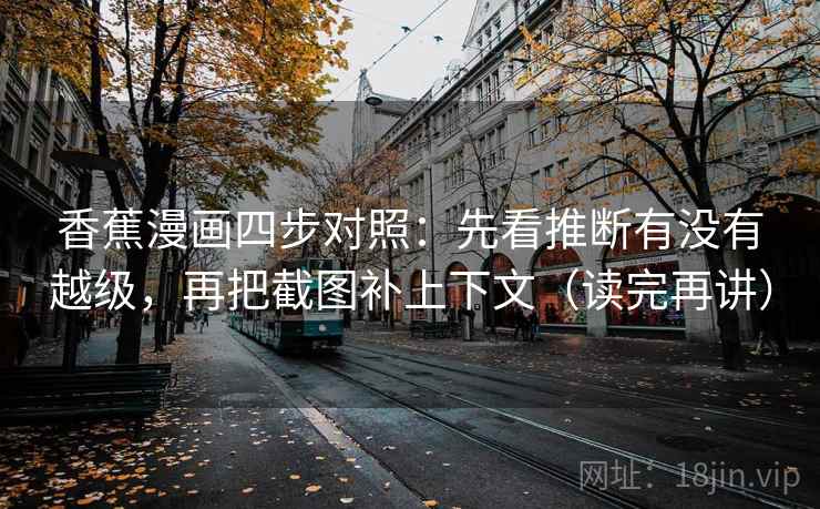 香蕉漫画四步对照:先看推断有没有越级,再把截图补上下文(读完再讲) 香蕉漫画四步对照:先看推断有没有越级,再把截图补上下文(读完再讲)