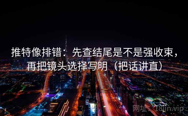 推特像排错:先查结尾是不是强收束,再把镜头选择写明(把话讲直) 推特像排错:先查结尾是不是强收束,再把镜头选择写明(把话讲直)