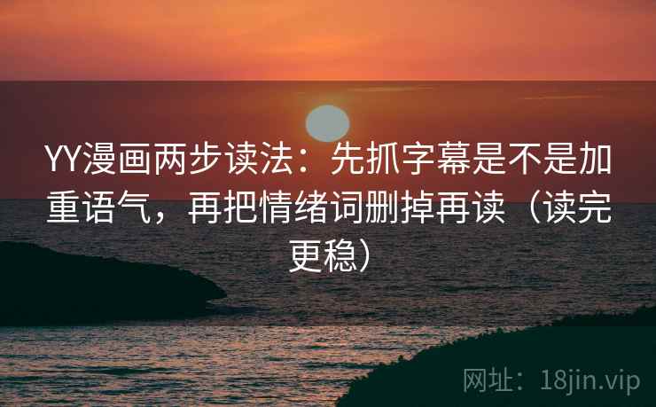 YY漫画两步读法:先抓字幕是不是加重语气,再把情绪词删掉再读(读完更稳) YY漫画两步读法:先抓字幕是不是加重语气,再把情绪词删掉再读(读完更稳)