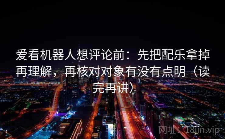 爱看机器人想评论前:先把配乐拿掉再理解,再核对对象有没有点明(读完再讲) 爱看机器人想评论前:先把配乐拿掉再理解,再核对对象有没有点明(读完再讲)