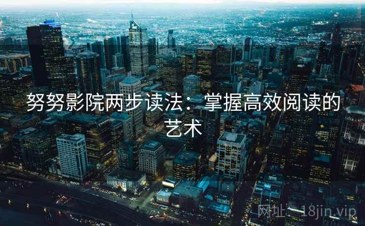 努努影院两步读法:掌握高效阅读的艺术 努努影院两步读法:掌握高效阅读的艺术