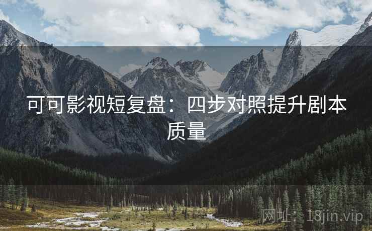 可可影视短复盘：四步对照提升剧本质量