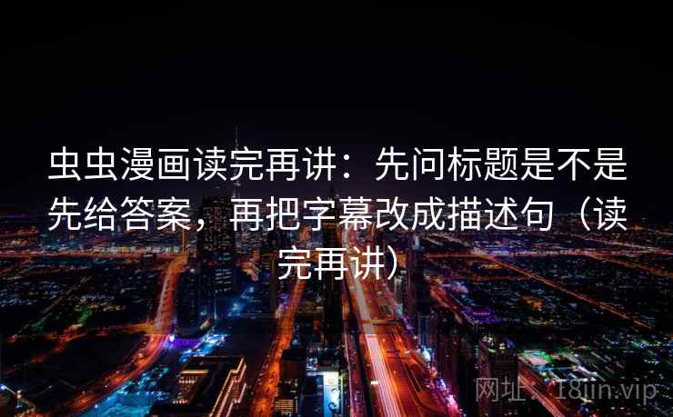 虫虫漫画读完再讲:先问标题是不是先给答案,再把字幕改成描述句(读完再讲) 虫虫漫画读完再讲:先问标题是不是先给答案,再把字幕改成描述句(读完再讲)