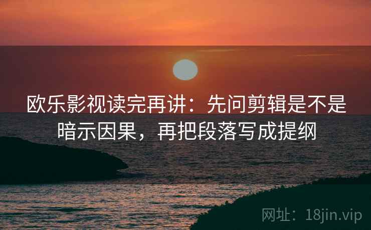 欧乐影视读完再讲：先问剪辑是不是暗示因果，再把段落写成提纲