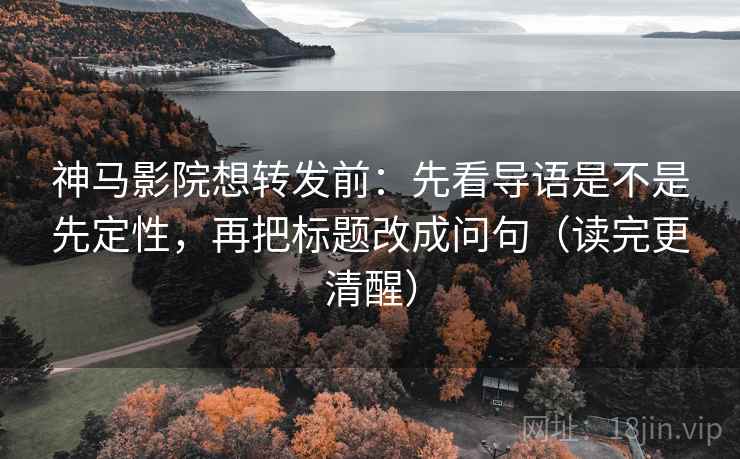 神马影院想转发前:先看导语是不是先定性,再把标题改成问句(读完更清醒) 神马影院想转发前:先看导语是不是先定性,再把标题改成问句(读完更清醒)