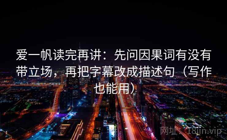 爱一帆读完再讲:先问因果词有没有带立场,再把字幕改成描述句(写作也能用) 爱一帆读完再讲:先问因果词有没有带立场,再把字幕改成描述句(写作也能用)