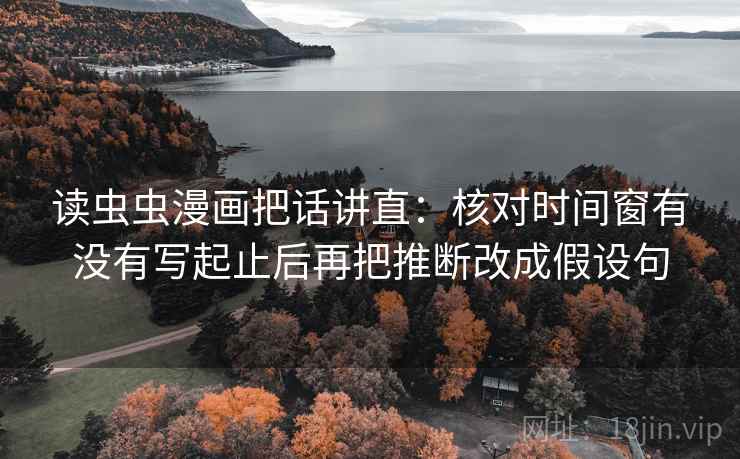 读虫虫漫画把话讲直：核对时间窗有没有写起止后再把推断改成假设句