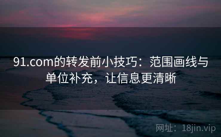 91.com的转发前小技巧:范围画线与单位补充,让信息更清晰 91.com的转发前小技巧:范围画线与单位补充,让信息更清晰