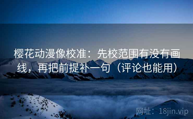 樱花动漫像校准:先校范围有没有画线,再把前提补一句(评论也能用) 樱花动漫像校准:先校范围有没有画线,再把前提补一句(评论也能用)