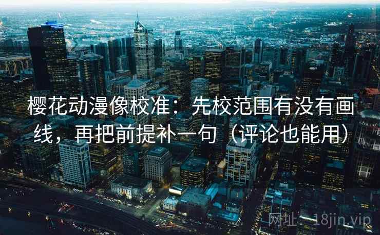 樱花动漫像校准:先校范围有没有画线,再把前提补一句(评论也能用) 樱花动漫像校准:先校范围有没有画线,再把前提补一句(评论也能用)