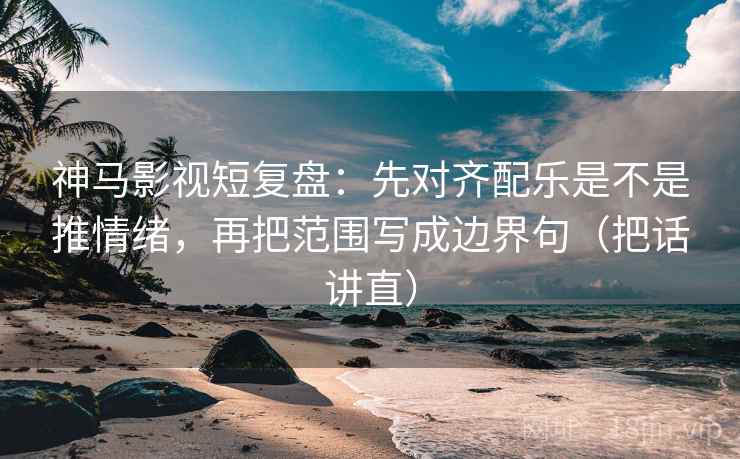 神马影视短复盘:先对齐配乐是不是推情绪,再把范围写成边界句(把话讲直) 神马影视短复盘:先对齐配乐是不是推情绪,再把范围写成边界句(把话讲直)