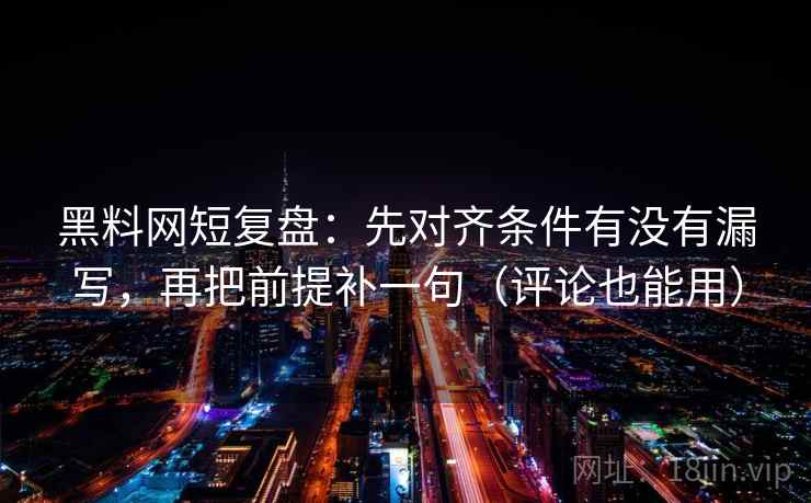 黑料网短复盘:先对齐条件有没有漏写,再把前提补一句(评论也能用) 黑料网短复盘:先对齐条件有没有漏写,再把前提补一句(评论也能用)