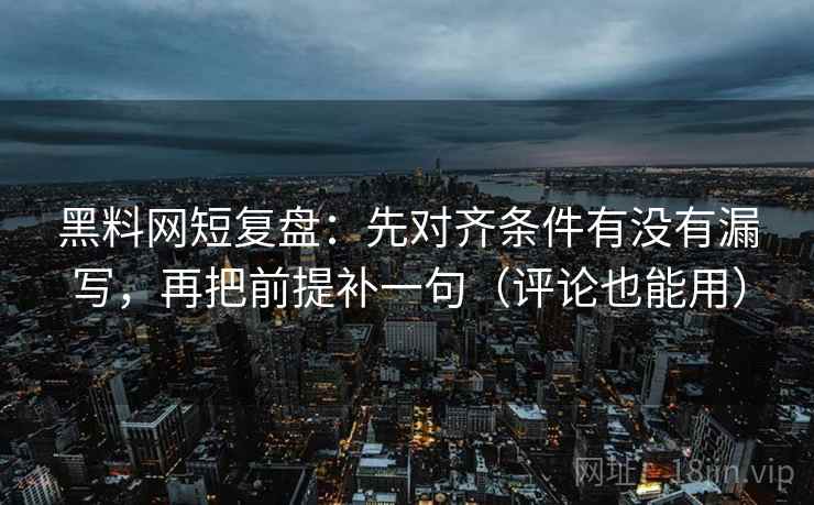 黑料网短复盘:先对齐条件有没有漏写,再把前提补一句(评论也能用) 黑料网短复盘:先对齐条件有没有漏写,再把前提补一句(评论也能用)