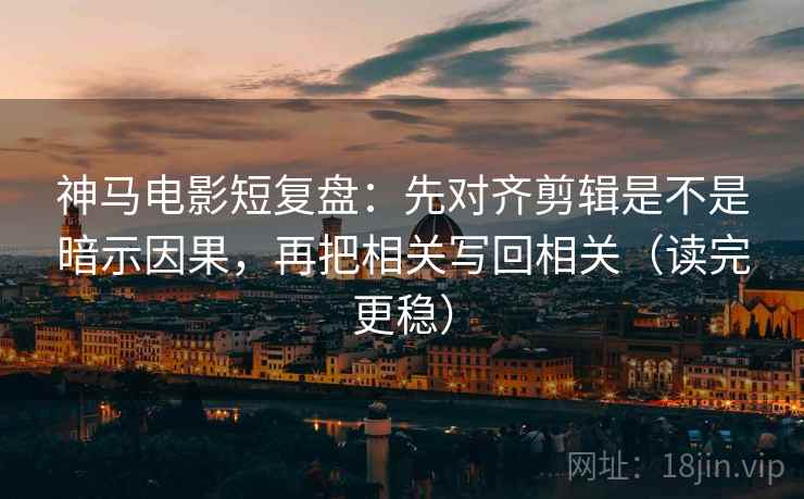 神马电影短复盘:先对齐剪辑是不是暗示因果,再把相关写回相关(读完更稳) 神马电影短复盘:先对齐剪辑是不是暗示因果,再把相关写回相关(读完更稳)