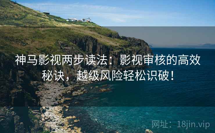神马影视两步读法:影视审核的高效秘诀,越级风险轻松识破! 神马影视两步读法:影视审核的高效秘诀,越级风险轻松识破!