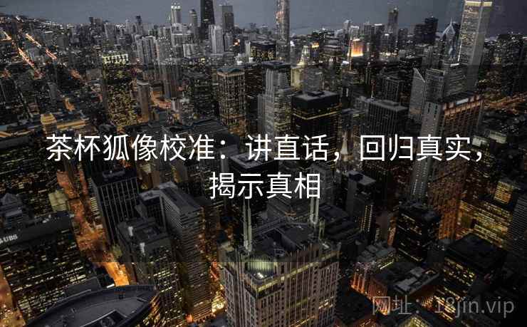 茶杯狐像校准:讲直话,回归真实,揭示真相 茶杯狐像校准:讲直话,回归真实,揭示真相