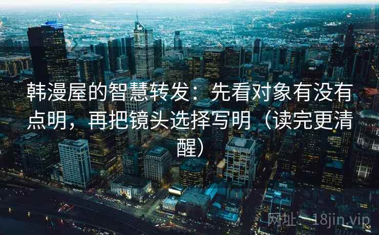 韩漫屋的智慧转发:先看对象有没有点明,再把镜头选择写明(读完更清醒) 韩漫屋的智慧转发:先看对象有没有点明,再把镜头选择写明(读完更清醒)