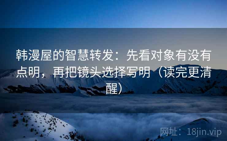 韩漫屋的智慧转发:先看对象有没有点明,再把镜头选择写明(读完更清醒) 韩漫屋的智慧转发:先看对象有没有点明,再把镜头选择写明(读完更清醒)