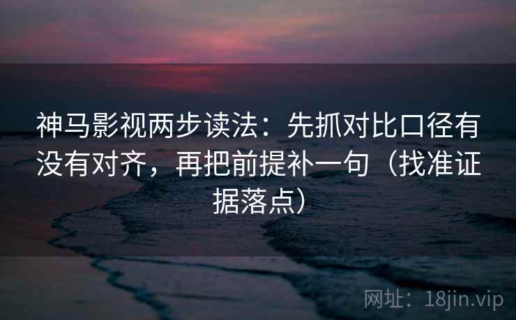 神马影视两步读法:先抓对比口径有没有对齐,再把前提补一句(找准证据落点) 神马影视两步读法:先抓对比口径有没有对齐,再把前提补一句(找准证据落点)