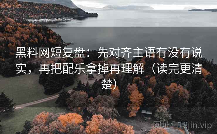 黑料网短复盘:先对齐主语有没有说实,再把配乐拿掉再理解(读完更清楚) 黑料网短复盘:先对齐主语有没有说实,再把配乐拿掉再理解(读完更清楚)
