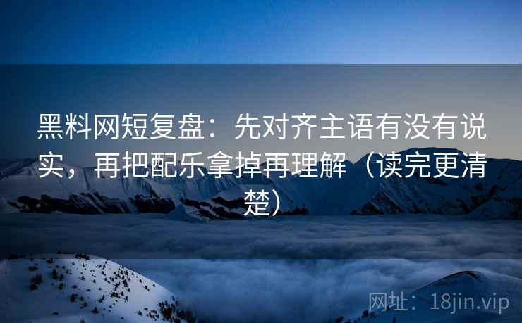 黑料网短复盘:先对齐主语有没有说实,再把配乐拿掉再理解(读完更清楚) 黑料网短复盘:先对齐主语有没有说实,再把配乐拿掉再理解(读完更清楚)